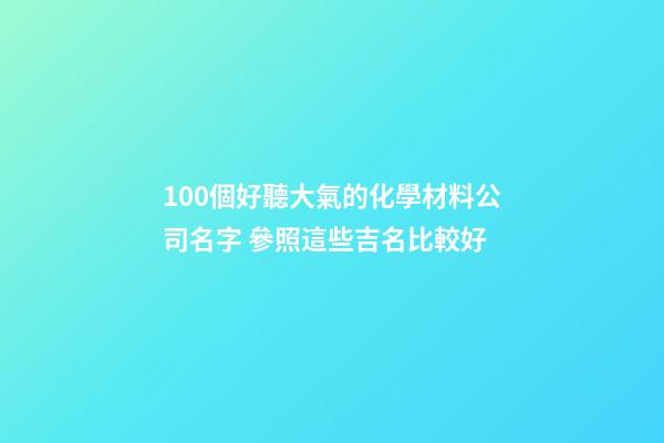 100個好聽大氣的化學材料公司名字 參照這些吉名比較好-第1張-公司起名-玄機派